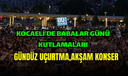 BABALAR GÜNÜ’NDE KOCAELİ’DE UNUTULMAZ BULUŞMA: GÜNDÜZ UÇURTMA, AKŞAM KONSER