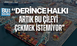 “DERİNCE HALKI ARTIK BU ÇİLEYİ ÇEKMEK İSTEMİYOR”