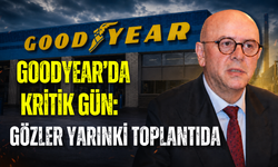 GOODYEAR’DA KRİTİK GÜN: GÖZLER YARINKİ TOPLANTIDA