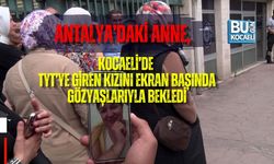ANTALYA’DAKİ ANNE, KOCAELİ’DE TYT’YE GİREN KIZINI EKRAN BAŞINDA GÖZYAŞLARIYLA BEKLEDİ