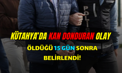 KÜTAHYA’DA KAN DONDURAN OLAY! ÖLDÜĞÜ 15 GÜN SONRA BELİRLENDİ!