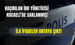 KAÇIRILAN İBB YÖNETİCİSİ KOCAELİ’DE SAKLANMIŞ! İLK İFADELER ORTAYA ÇIKTI