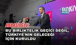 ABBASİOĞLU: BU BİRLİKTELİK GEÇİCİ DEĞİL, TÜRKİYE'NİN GELECEĞİ İÇİN KURULDU