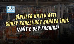 ÇİNLİLER HAVLU ATTI, GÜNEY KORELİ DEV SAHAYA İNDİ: İZMİT'E DEV FABRİKA!
