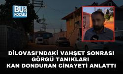 DİLOVASI'NDAKİ VAHŞET SONRASI GÖRGÜ TANIKLARI KAN DONDURAN CİNAYETİ ANLATTI