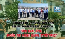 KÖRFEZ'DE YAVUZ SULTAN SELİM MAHALLESİ AYAKTA: "DÜN KATI ATIK, BUGÜN TIR PARKI! KABUL ETMİYORUZ!"