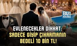 EVLENECEKLER DİKKAT: SADECE GİYİP ÇIKARMANIN BEDELİ 10 BİN TL!