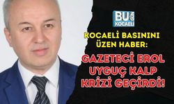 KOCAELİ BASININI ÜZEN HABER: GAZETECİ EROL UYGUÇ KALP KRİZİ GEÇİRDİ!