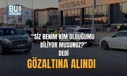 “SİZ BENİM KİM OLDUĞUMU BİLİYOR MUSUNUZ?” DEDİ, GÖZALTINA ALINDI