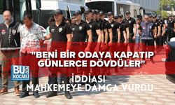 "BENİ BİR ODAYA KAPATIP GÜNLERCE DÖVDÜLER" İDDİASI MAHKEMEYE DAMGA VURDU