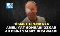 HİKMET ERENKAYA AMELİYAT SONRASI ÖZKAR AİLESİNİ YALNIZ BIRAKMADI
