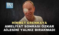 HİKMET ERENKAYA AMELİYAT SONRASI ÖZKAR AİLESİNİ YALNIZ BIRAKMADI