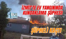 İZMİT'TE EV YANGININDA KUNDAKLAMA ŞÜPHESİ: ŞÜPHELİ KAÇTI
