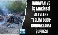 KARAVAN VE İŞ MAKİNESİ ALEVLERE TESLİM OLDU: KUNDAKLAMA ŞÜPHESİ