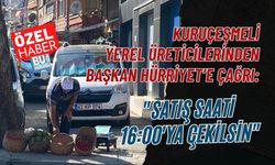KURUÇEŞMELİ YEREL ÜRETİCİLERİNDEN BAŞKAN HÜRRİYET’E ÇAĞRI: "SATIŞ SAATİ 16:00'YA ÇEKİLSİN"