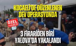 KOCAELİ’DE DÜZENLENEN DEV OPERASYONDA 3 FİRARİDEN BİRİ YALOVA’DA YAKALANDI