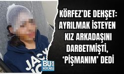 KÖRFEZ’DE DEHŞET: AYRILMAK İSTEYEN KIZ ARKADAŞINI DARBETMİŞTİ, ‘PİŞMANIM’ DEDİ