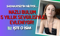 SADAKATSİZ’İN NİL’İYDİ... NAZLI BULUM 5 YILLIK SEVGİLİSİYLE EVLENİYOR! İŞTE O İSİM