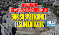 KOCAELİ İZMİT SEKBANLI-SEPETÇİ MAHALLESİNDE 586 SOSYAL KONUT TESLİM EDİLECEK