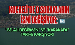 KOCAELİ'DE O SOKAKLARIN İSMİ DEĞİŞİYOR: "BELALI DEĞİRMEN" VE "KARAKAFA" TARİHE KARIŞIYOR!