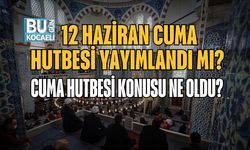 12 HAZİRAN CUMA HUTBESİ YAYIMLANDI MI? CUMA HUTBESİ KONUSU NE OLDU?