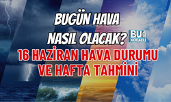 BUGÜN HAVA NASIL OLACAK? 16 HAZİRAN HAVA DURUMU VE HAFTA TAHMİNİ