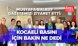 MUSTAFA BALBAY GAZETEMİZİ ZİYARET ETTİ: KOCAELİ BASINI İÇİN BAKIN NE DEDİ