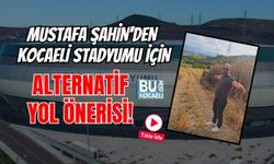 MUSTAFA ŞAHİN'DEN KOCAELİ STADYUMU İÇİN ALTERNARİF YOL ÖNERİSİ