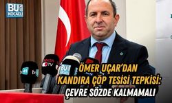 ÖMER UÇAR’DAN KANDIRA ÇÖP TESİSİ TEPKİSİ: ÇEVRE SÖZDE KALMAMALI