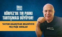 KÖRFEZ'DE TIR PARKI TARTIŞMASI BÜYÜYOR! TAYFUN BALIKÇI'DAN BELEDİYEYE PEŞ PEŞE SORULAR