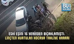 ESKİ EŞİNİ 15 YERİNDEN BIÇAKLAMIŞTI: LİNÇTEN KURTULAN KOCAYA TAHLİYE KARARI