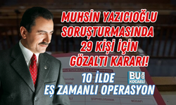 MUHSİN YAZICIOĞLU SORUŞTURMASINDA 29 KİŞİ İÇİN GÖZALTI KARARI! 10 İLDE EŞ ZAMANLI OPERASYON