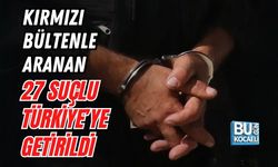 KIRMIZI BÜLTENLE ARANAN 27 SUÇLU TÜRKİYE’YE GETİRİLDİ
