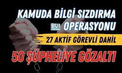 KAMUDA BİLGİ SIZDIRMA OPERASYONU: 27 AKTİF GÖREVLİ DAHİL 50 ŞÜPHELİYE GÖZALTI
