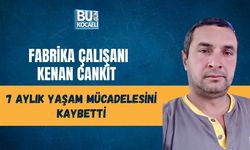 FABRİKA ÇALIŞANI KENAN CANKİT 7 AYLIK YAŞAM MÜCADELESİNİ KAYBETTİ