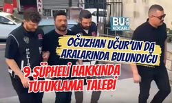 OĞUZHAN UĞUR'UN DA ARALARINDA BULUNDUĞU 9 ŞÜPHELİ HAKKINDA TUTUKLAMA TALEBİ