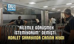 “AİLEMLE GÖRÜŞMEK İSTEMİYORUM” DEMİŞTİ: ADALET SARAYINDA CANINA KIYDI