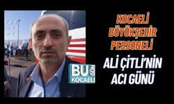 KOCAELİ BÜYÜKŞEHİR PERSONELİ ALİ ÇİTLİ’NİN ACI GÜNÜ