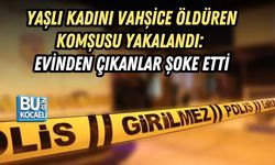 YAŞLI KADINI VAHŞİCE ÖLDÜREN KOMŞUSU YAKALANDI: EVİNDEN ÇIKANLAR ŞOKE ETTİ