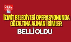 İZMİT BELEDİYESİ OPERASYONUNDA GÖZALTINA ALINAN İSİMLER BELLİ OLDU