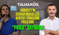 TALHA KÖS, HÜRRİYET’İN SERDAR MAHALLESİ PROJESİNİ “PROJE” SAYMADI