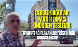 GERGERLİOĞLU AK PARTİ İL BİNASI ÖNÜNDEN SESLENDİ: “TRUMP’I AĞIRLAYANLAR FİLİSTİN İÇİN KONUŞMASIN!”
