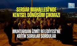 SERDAR MAHALLESİ’NDE KENTSEL DÖNÜŞÜM ÇIKMAZI: MUHTARDAN İZMİT BELEDİYESİ’NE KRİTİK SORULAR