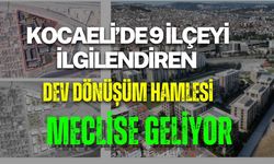 KOCAELİ’DE 9 İLÇEYİ İLGİLENDİREN DEV DÖNÜŞÜM HAMLESİ MECLİSE GELİYOR
