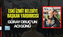 ESKİ İZMİT BELEDİYE BAŞKAN YARDIMCISI GÜRAY ORUÇ’UN ACI GÜNÜ