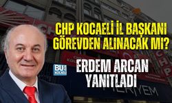 CHP KOCAELİ İL BAŞKANI GÖREVDEN ALINACAK MI? ERDEM ARCAN YANITLADI
