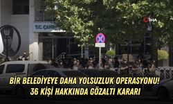 BİR BELEDİYEYE DAHA YOLSUZLUK OPERASYONU! 36 KİŞİ HAKKINDA GÖZALTI KARARI