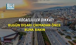 KOCAELİLİLER DİKKAT! BUGÜN DIŞARI ÇIKMADAN ÖNCE BUNA BAKIN