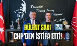 BÜLENT SARI CHP’DEN İSTİFA ETTİ!