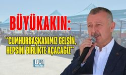 BÜYÜKAKIN: “CUMHURBAŞKANIMIZ GELSİN, HEPSİNİ BİRLİKTE AÇACAĞIZ”